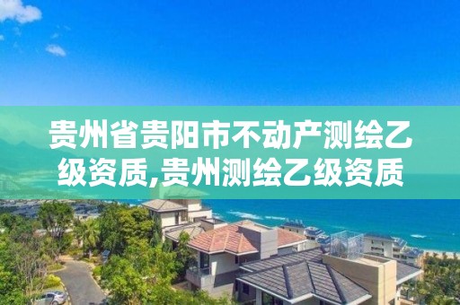 贵州省贵阳市不动产测绘乙级资质,贵州测绘乙级资质单位。