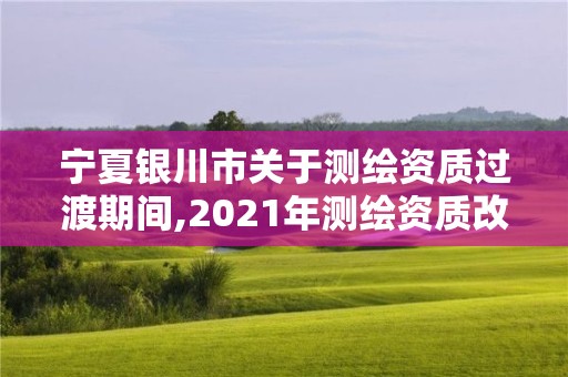 宁夏银川市关于测绘资质过渡期间,2021年测绘资质改革新标准。