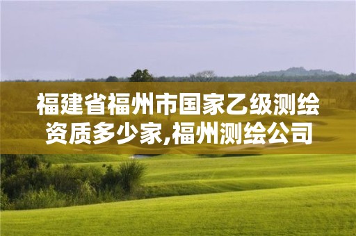 福建省福州市国家乙级测绘资质多少家,福州测绘公司有几家。