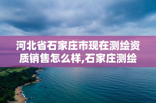 河北省石家庄市现在测绘资质销售怎么样,石家庄测绘内业招聘。