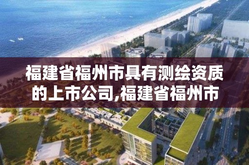 福建省福州市具有测绘资质的上市公司,福建省福州市具有测绘资质的上市公司有几家。