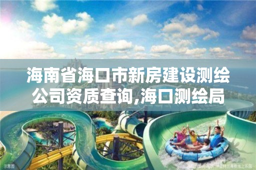 海南省海口市新房建设测绘公司资质查询,海口测绘局。