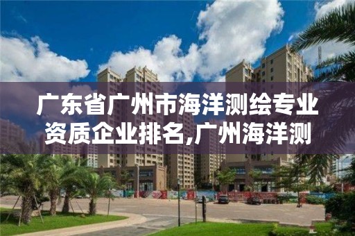 广东省广州市海洋测绘专业资质企业排名,广州海洋测绘招聘。