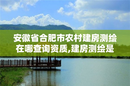 安徽省合肥市农村建房测绘在哪查询资质,建房测绘是什么部门。