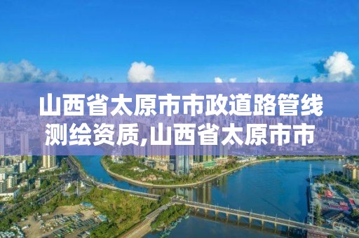 山西省太原市市政道路管线测绘资质,山西省太原市市政道路管线测绘资质公示。