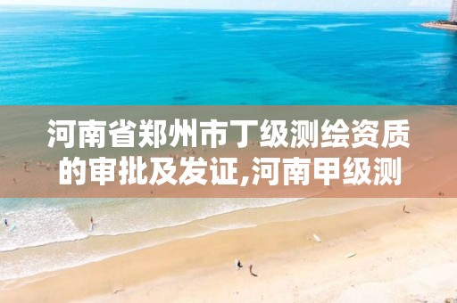 河南省郑州市丁级测绘资质的审批及发证,河南甲级测绘资质。