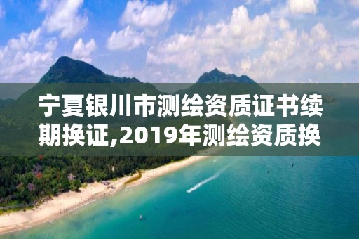 宁夏银川市测绘资质证书续期换证,2019年测绘资质换证。