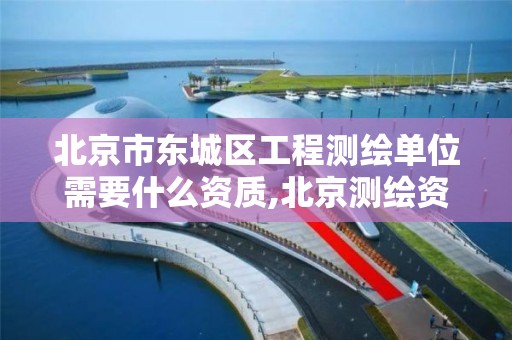 北京市东城区工程测绘单位需要什么资质,北京测绘资质办理。