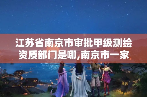 江苏省南京市审批甲级测绘资质部门是哪,南京市一家测绘资质单位要使用。