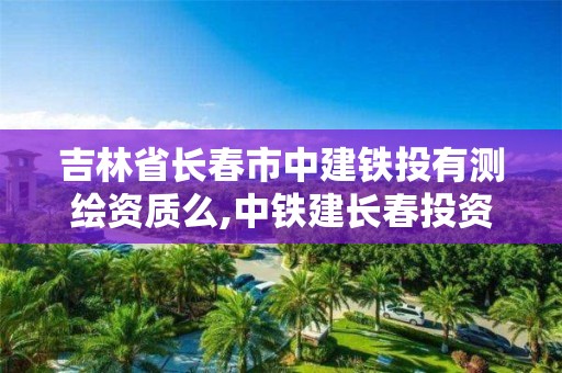 吉林省长春市中建铁投有测绘资质么,中铁建长春投资建设有限公司。