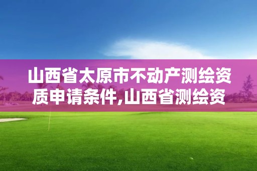 山西省太原市不动产测绘资质申请条件,山西省测绘资质查询。