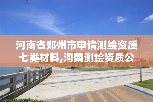 河南省郑州市申请测绘资质七类材料,河南测绘资质公示。