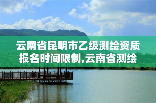 云南省昆明市乙级测绘资质报名时间限制,云南省测绘资质证书延期公告。