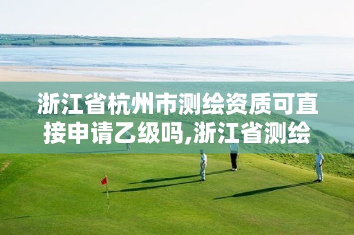 浙江省杭州市测绘资质可直接申请乙级吗,浙江省测绘资质申请需要什么条件。