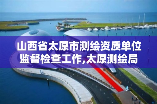 山西省太原市测绘资质单位监督检查工作,太原测绘局工资怎么样。