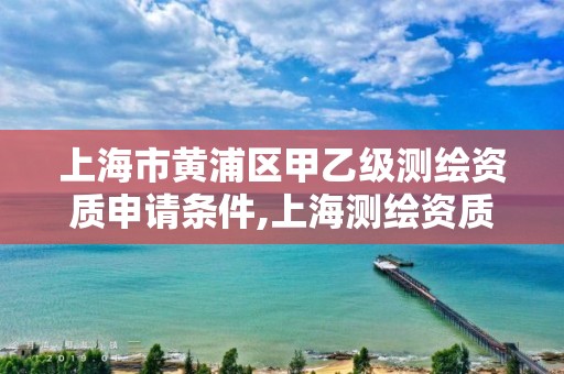 上海市黄浦区甲乙级测绘资质申请条件,上海测绘资质单位。