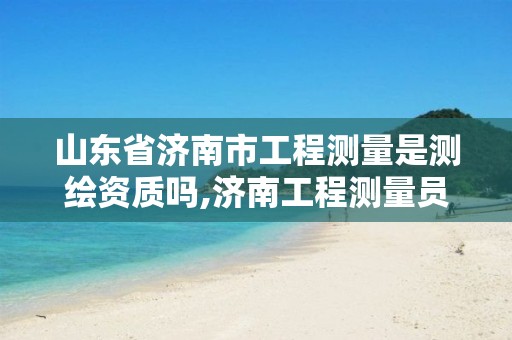 山东省济南市工程测量是测绘资质吗,济南工程测量员考试。