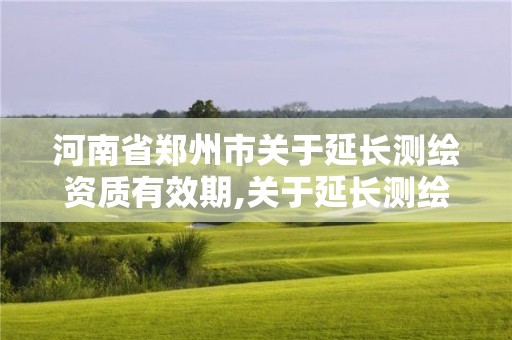 河南省郑州市关于延长测绘资质有效期,关于延长测绘资质证书有效期的公告。