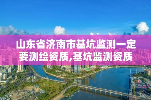 山东省济南市基坑监测一定要测绘资质,基坑监测资质证书。