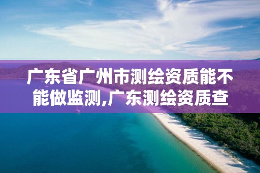 广东省广州市测绘资质能不能做监测,广东测绘资质查询。