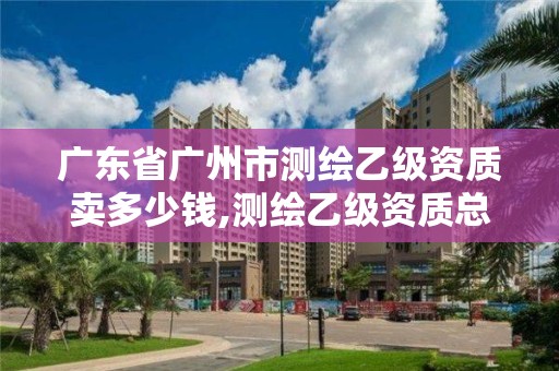 广东省广州市测绘乙级资质卖多少钱,测绘乙级资质总共需要多少技术人员。