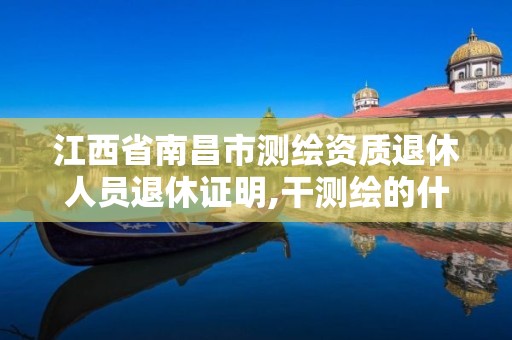 江西省南昌市测绘资质退休人员退休证明,干测绘的什么时候退休。