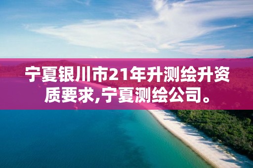 宁夏银川市21年升测绘升资质要求,宁夏测绘公司。