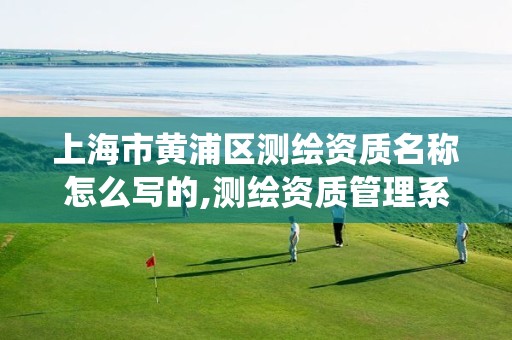 上海市黄浦区测绘资质名称怎么写的,测绘资质管理系统查询。