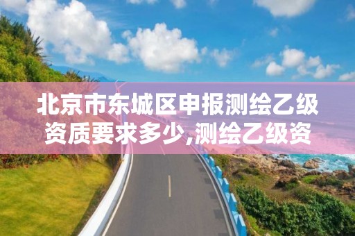 北京市东城区申报测绘乙级资质要求多少,测绘乙级资质总共需要多少技术人员。