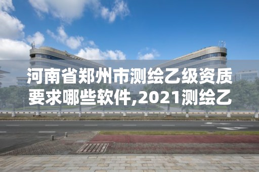 河南省郑州市测绘乙级资质要求哪些软件,2021测绘乙级资质要求。