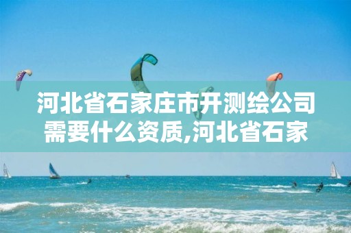 河北省石家庄市开测绘公司需要什么资质,河北省石家庄市开测绘公司需要什么资质。