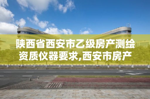 陕西省西安市乙级房产测绘资质仪器要求,西安市房产测绘收费标准。