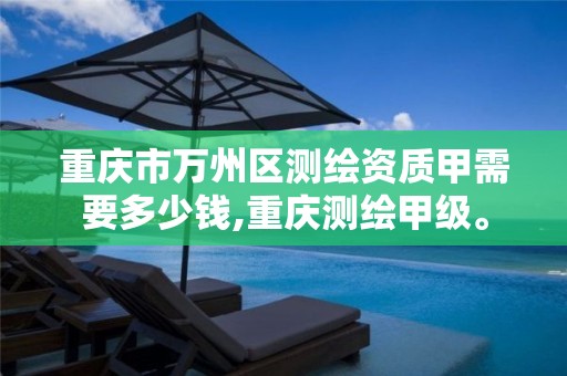 重庆市万州区测绘资质甲需要多少钱,重庆测绘甲级。