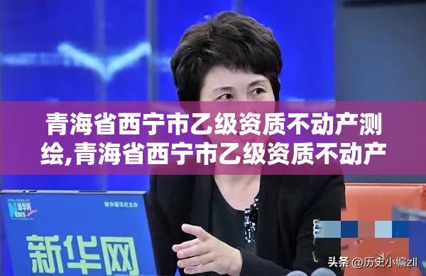 青海省西宁市乙级资质不动产测绘,青海省西宁市乙级资质不动产测绘公司名单。