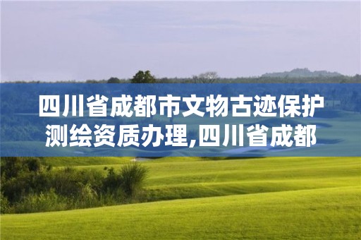 四川省成都市文物古迹保护测绘资质办理,四川省成都市文物古迹保护测绘资质办理单位。