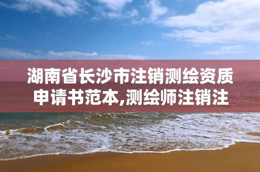 湖南省长沙市注销测绘资质申请书范本,测绘师注销注册是什么意思啊。