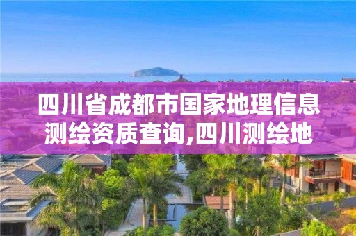 四川省成都市国家地理信息测绘资质查询,四川测绘地理信息局怎么样。