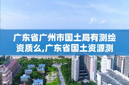 广东省广州市国土局有测绘资质么,广东省国土资源测绘院工程测量队。