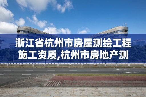 浙江省杭州市房屋测绘工程施工资质,杭州市房地产测绘公司招聘。