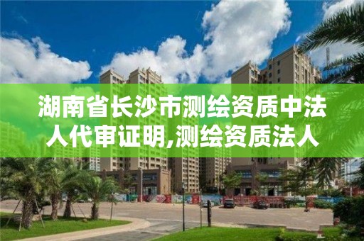 湖南省长沙市测绘资质中法人代审证明,测绘资质法人变更申请书。