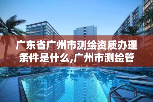 广东省广州市测绘资质办理条件是什么,广州市测绘管理办法。