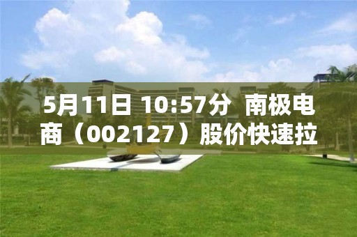 5月11日 10:57分  南极电商（002127）股价快速拉升