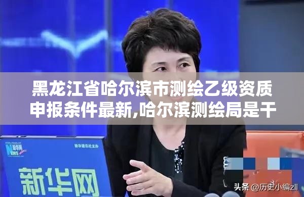 黑龙江省哈尔滨市测绘乙级资质申报条件最新,哈尔滨测绘局是干什么的。