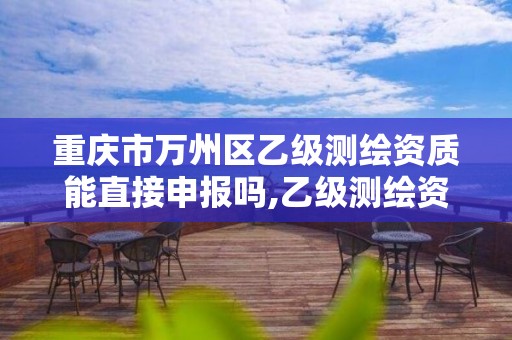 重庆市万州区乙级测绘资质能直接申报吗,乙级测绘资质单位名录。