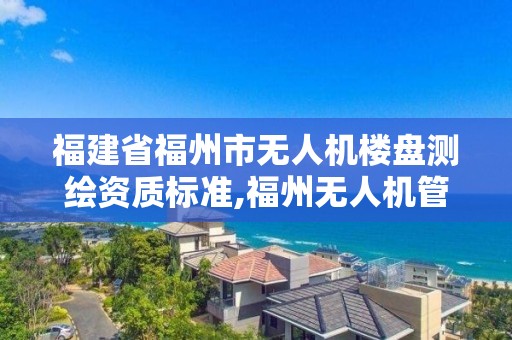 福建省福州市无人机楼盘测绘资质标准,福州无人机管理。