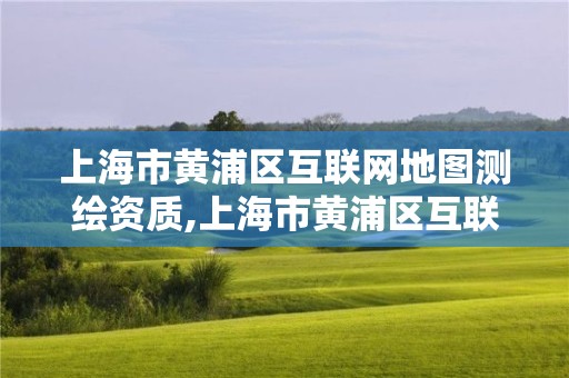 上海市黄浦区互联网地图测绘资质,上海市黄浦区互联网地图测绘资质公示。