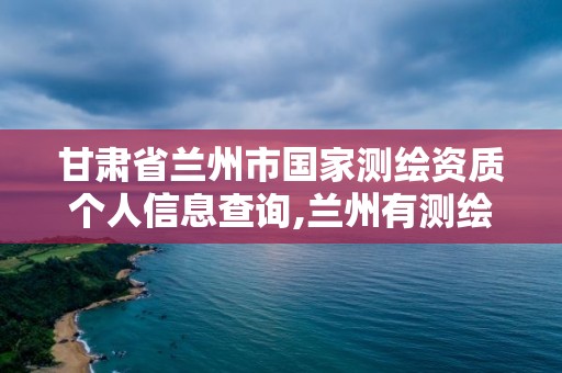 甘肃省兰州市国家测绘资质个人信息查询,兰州有测绘资质的公司有。