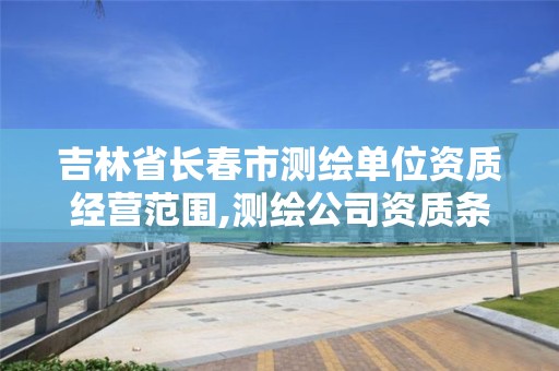 吉林省长春市测绘单位资质经营范围,测绘公司资质条件。