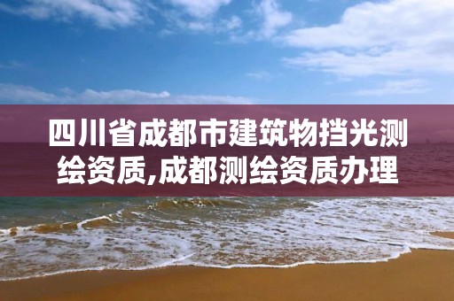 四川省成都市建筑物挡光测绘资质,成都测绘资质办理。