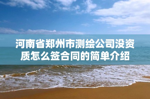 河南省郑州市测绘公司没资质怎么签合同的简单介绍